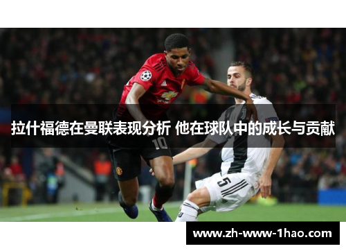 拉什福德在曼联表现分析 他在球队中的成长与贡献