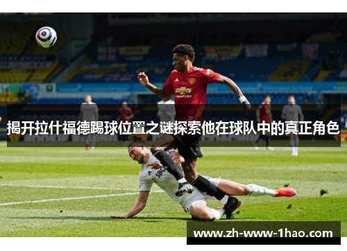 揭开拉什福德踢球位置之谜探索他在球队中的真正角色
