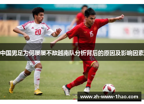 中国男足为何屡屡不敌越南队分析背后的原因及影响因素