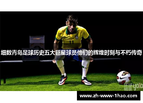 细数青岛足球历史五大巨星球员他们的辉煌时刻与不朽传奇