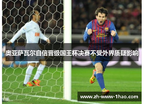 奥亚萨瓦尔自信晋级国王杯决赛不受外界质疑影响