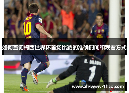 如何查询梅西世界杯首场比赛的准确时间和观看方式 如何查询梅西世界杯首场比赛的准确时间和观看方式