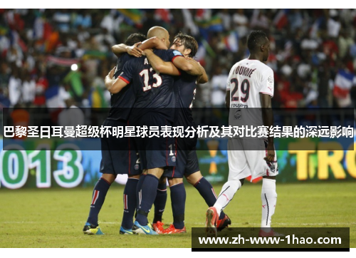 巴黎圣日耳曼超级杯明星球员表现分析及其对比赛结果的深远影响