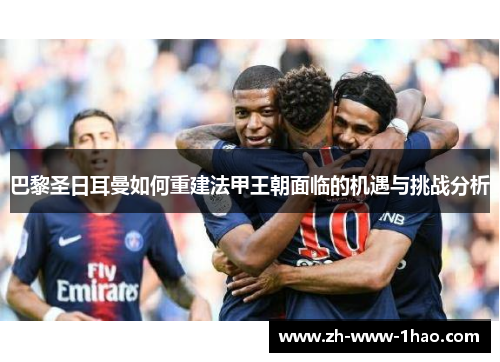 巴黎圣日耳曼如何重建法甲王朝面临的机遇与挑战分析