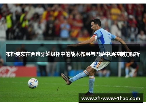 布斯克茨在西班牙超级杯中的战术作用与巴萨中场控制力解析 布斯克茨在西班牙超级杯中的战术作用与巴萨中场控制力解析
