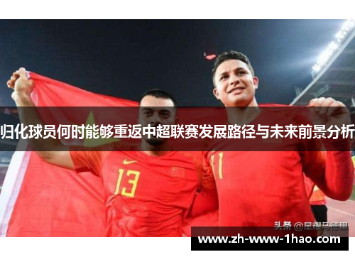 归化球员何时能够重返中超联赛发展路径与未来前景分析 归化球员何时能够重返中超联赛发展路径与未来前景分析