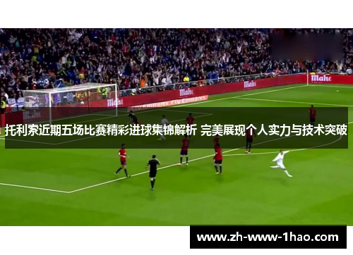 托利索近期五场比赛精彩进球集锦解析 完美展现个人实力与技术突破