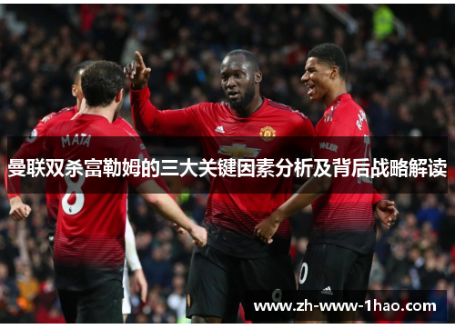 曼联双杀富勒姆的三大关键因素分析及背后战略解读 曼联双杀富勒姆的三大关键因素分析及背后战略解读