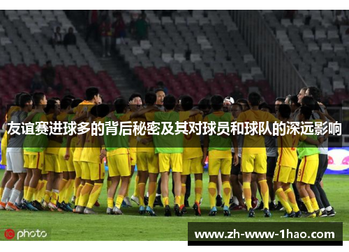 友谊赛进球多的背后秘密及其对球员和球队的深远影响