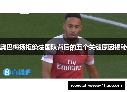 奥巴梅扬拒绝法国队背后的五个关键原因揭秘