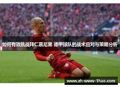 如何有效挑战拜仁慕尼黑 德甲球队的战术应对与策略分析