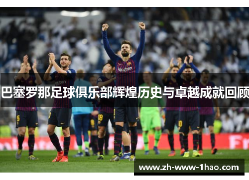 巴塞罗那足球俱乐部辉煌历史与卓越成就回顾 巴塞罗那足球俱乐部辉煌历史与卓越成就回顾