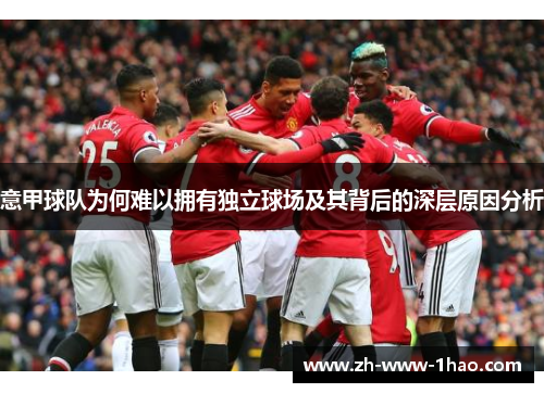 意甲球队为何难以拥有独立球场及其背后的深层原因分析 意甲球队为何难以拥有独立球场及其背后的深层原因分析