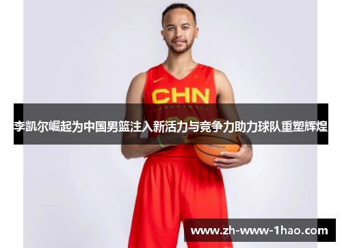 李凯尔崛起为中国男篮注入新活力与竞争力助力球队重塑辉煌