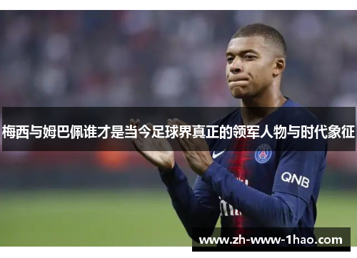 梅西与姆巴佩谁才是当今足球界真正的领军人物与时代象征