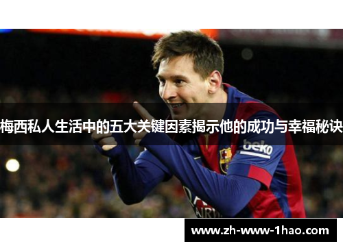 梅西私人生活中的五大关键因素揭示他的成功与幸福秘诀