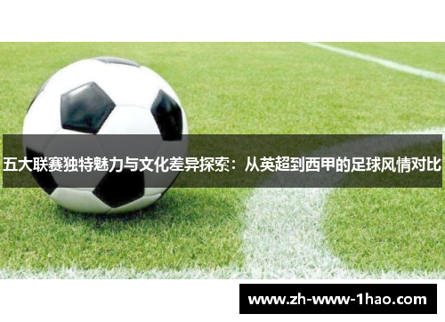 五大联赛独特魅力与文化差异探索:从英超到西甲的足球风情对比 五大联赛独特魅力与文化差异探索:从英超到西甲的足球风情对比
