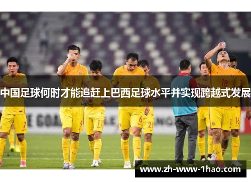 中国足球何时才能追赶上巴西足球水平并实现跨越式发展 中国足球何时才能追赶上巴西足球水平并实现跨越式发展
