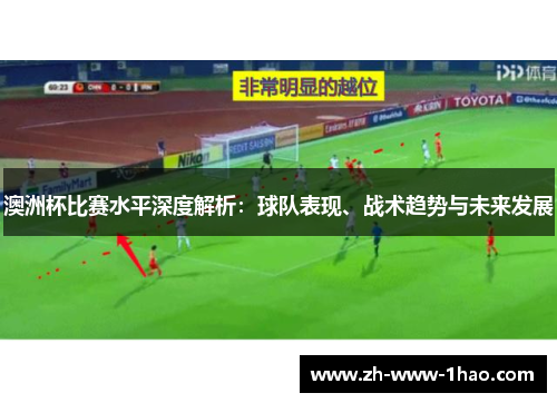 澳洲杯比赛水平深度解析:球队表现、战术趋势与未来发展 澳洲杯比赛水平深度解析:球队表现、战术趋势与未来发展