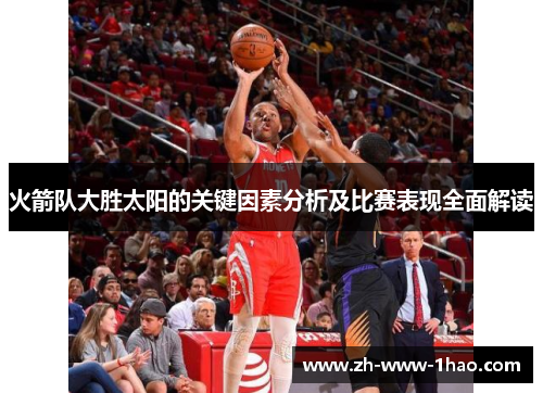火箭队大胜太阳的关键因素分析及比赛表现全面解读 火箭队大胜太阳的关键因素分析及比赛表现全面解读