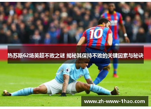 热苏斯62场英超不败之谜 揭秘其保持不败的关键因素与秘诀 热苏斯62场英超不败之谜 揭秘其保持不败的关键因素与秘诀