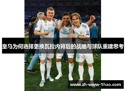 皇马为何选择更换瓦拉内背后的战略与球队重建思考