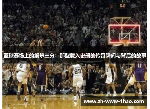 篮球赛场上的绝杀三分：那些载入史册的传奇瞬间与背后的故事