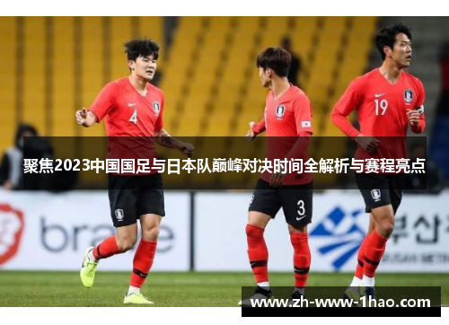 聚焦2023中国国足与日本队巅峰对决时间全解析与赛程亮点