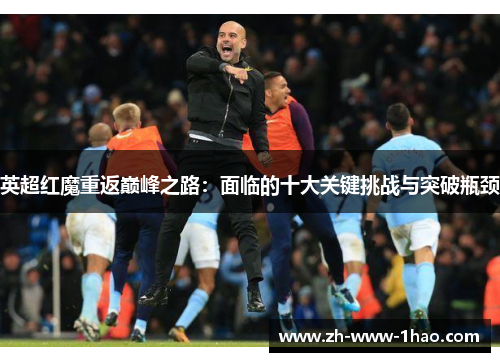 英超红魔重返巅峰之路：面临的十大关键挑战与突破瓶颈