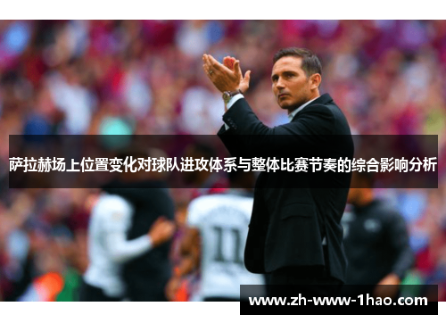 萨拉赫场上位置变化对球队进攻体系与整体比赛节奏的综合影响分析