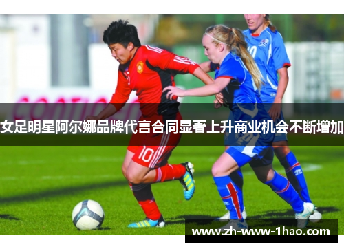 女足明星阿尔娜品牌代言合同显著上升商业机会不断增加