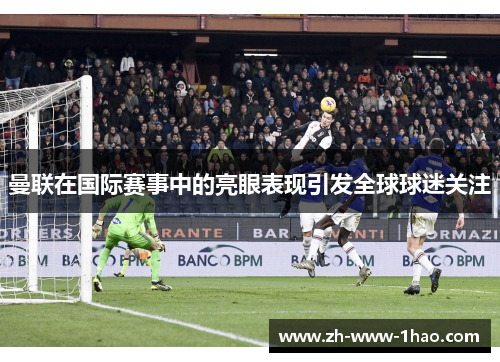 曼联在国际赛事中的亮眼表现引发全球球迷关注