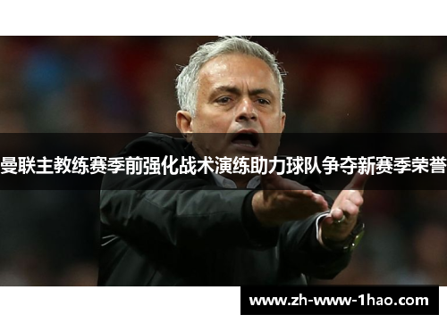 曼联主教练赛季前强化战术演练助力球队争夺新赛季荣誉