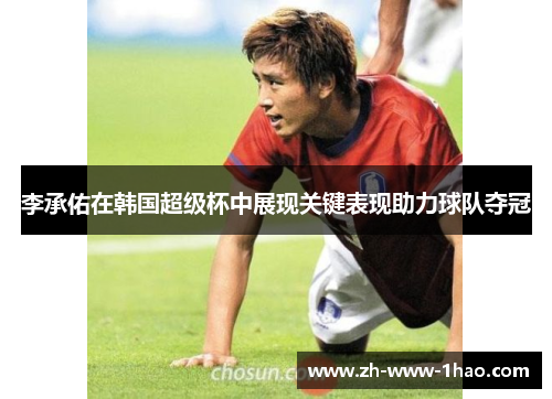 李承佑在韩国超级杯中展现关键表现助力球队夺冠