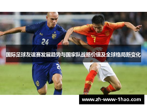 国际足球友谊赛发展趋势与国家队战略价值及全球格局新变化