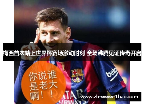 梅西首次踏上世界杯赛场激动时刻 全场沸腾见证传奇开启