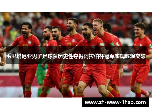 毛里塔尼亚男子足球队历史性夺得阿拉伯杯冠军实现辉煌突破 毛里塔尼亚男子足球队历史性夺得阿拉伯杯冠军实现辉煌突破
