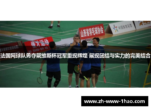 法国网球队勇夺戴维斯杯冠军重现辉煌 展现团结与实力的完美结合