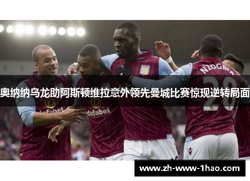 奥纳纳乌龙助阿斯顿维拉意外领先曼城比赛惊现逆转局面
