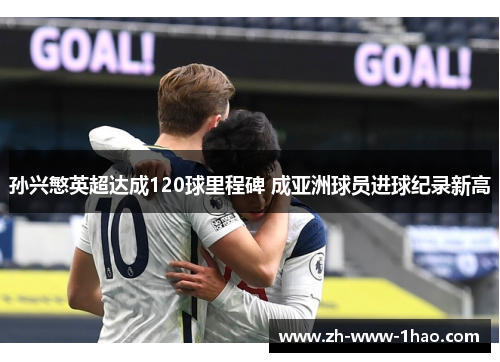 孙兴慜英超达成120球里程碑 成亚洲球员进球纪录新高