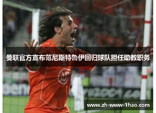 曼联官方宣布范尼斯特鲁伊回归球队担任助教职务