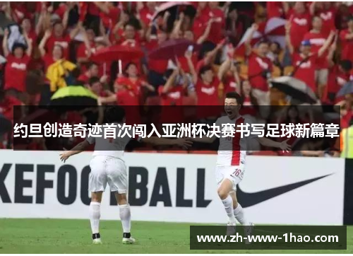 约旦创造奇迹首次闯入亚洲杯决赛书写足球新篇章