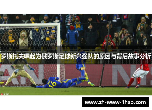 罗斯托夫崛起为俄罗斯足球新兴强队的原因与背后故事分析