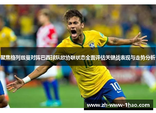 聚焦格列兹曼对阵巴西球队欧协联状态全面评估关键战表现与走势分析