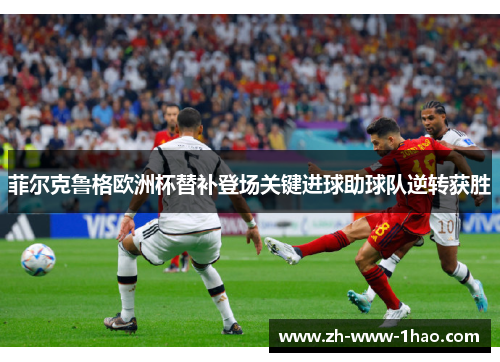 菲尔克鲁格欧洲杯替补登场关键进球助球队逆转获胜