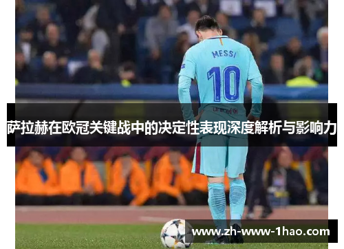 萨拉赫在欧冠关键战中的决定性表现深度解析与影响力 萨拉赫在欧冠关键战中的决定性表现深度解析与影响力