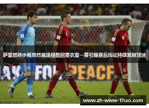 萨里怒摔水瓶愤然离场提前回更衣室一幕引爆赛后舆论持续发酵球迷