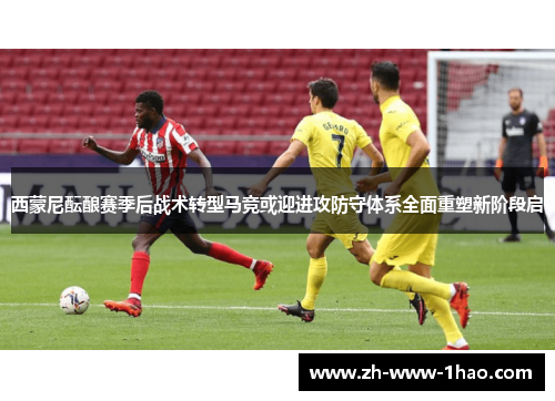 西蒙尼酝酿赛季后战术转型马竞或迎进攻防守体系全面重塑新阶段启