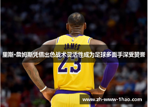 里斯·詹姆斯凭借出色战术灵活性成为足球多面手深受赞誉 里斯·詹姆斯凭借出色战术灵活性成为足球多面手深受赞誉