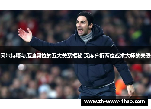 阿尔特塔与瓜迪奥拉的五大关系揭秘 深度分析两位战术大师的关联